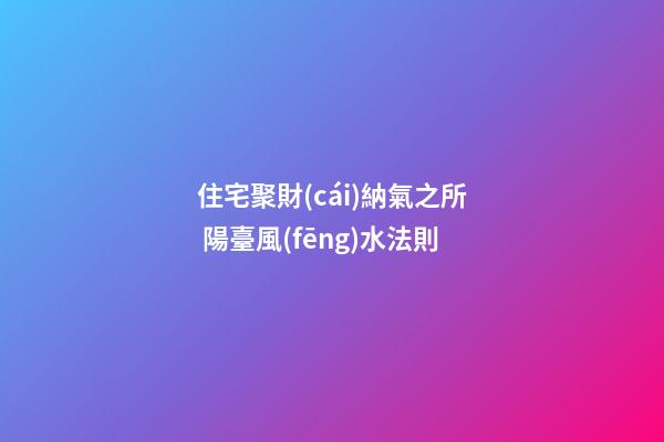 住宅聚財(cái)納氣之所 陽臺風(fēng)水法則